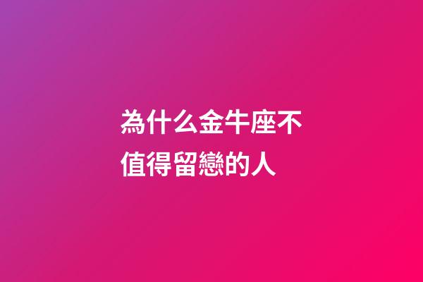 為什么金牛座不值得留戀的人-第1張-星座運勢-玄機派
