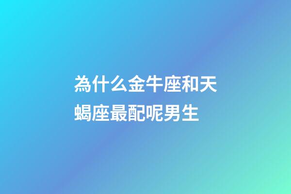 為什么金牛座和天蝎座最配呢男生-第1張-星座運勢-玄機派