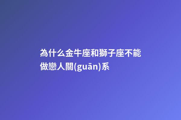 為什么金牛座和獅子座不能做戀人關(guān)系-第1張-星座運勢-玄機派