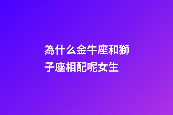 為什么金牛座和獅子座相配呢女生-第1張-星座運勢-玄機派