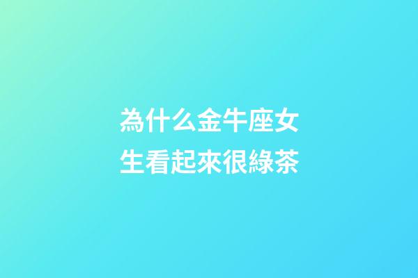 為什么金牛座女生看起來很綠茶-第1張-星座運勢-玄機派