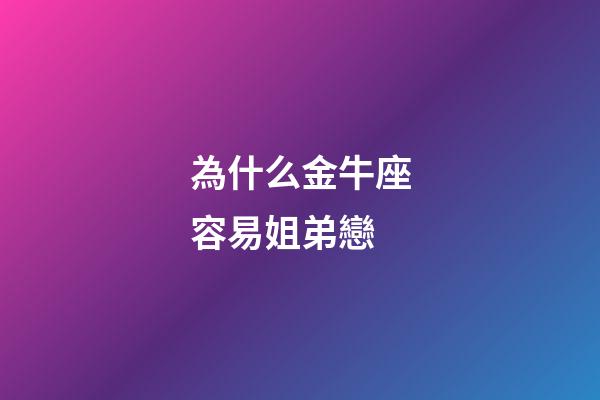 為什么金牛座容易姐弟戀-第1張-星座運勢-玄機派