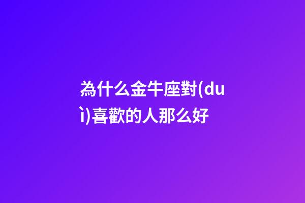 為什么金牛座對(duì)喜歡的人那么好-第1張-星座運(yùn)勢(shì)-玄機(jī)派