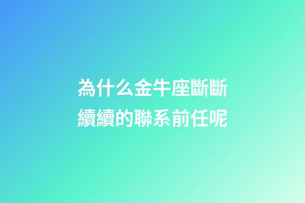 為什么金牛座斷斷續續的聯系前任呢-第1張-星座運勢-玄機派