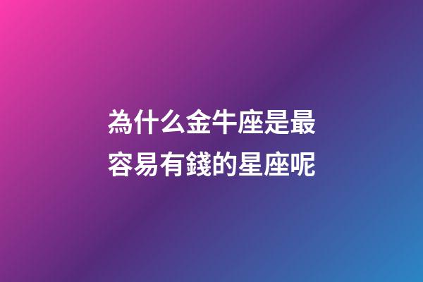 為什么金牛座是最容易有錢的星座呢-第1張-星座運勢-玄機派