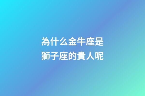 為什么金牛座是獅子座的貴人呢-第1張-星座運勢-玄機派