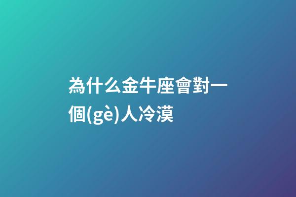 為什么金牛座會對一個(gè)人冷漠-第1張-星座運(yùn)勢-玄機(jī)派