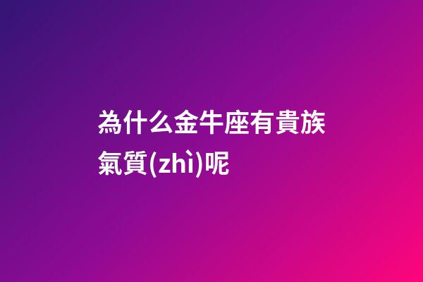 為什么金牛座有貴族氣質(zhì)呢-第1張-星座運勢-玄機(jī)派