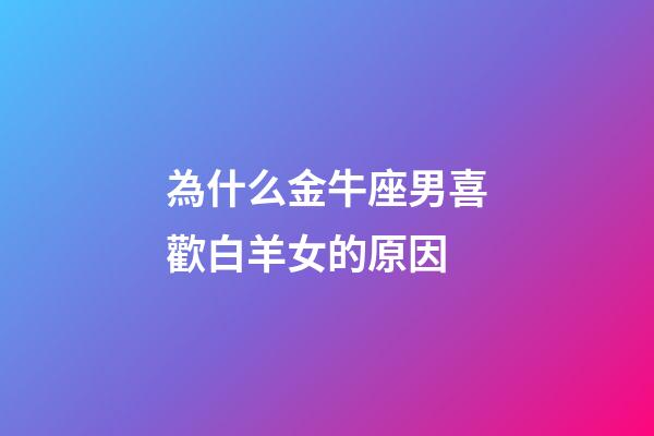 為什么金牛座男喜歡白羊女的原因-第1張-星座運(yùn)勢-玄機(jī)派