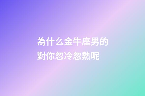 為什么金牛座男的對你忽冷忽熱呢-第1張-星座運勢-玄機派