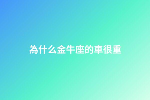 為什么金牛座的車很重-第1張-星座運(yùn)勢-玄機(jī)派