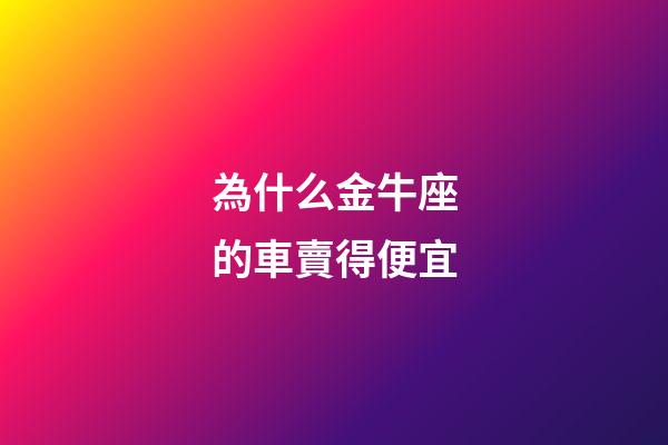 為什么金牛座的車賣得便宜-第1張-星座運(yùn)勢-玄機(jī)派