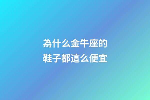 為什么金牛座的鞋子都這么便宜-第1張-星座運(yùn)勢(shì)-玄機(jī)派