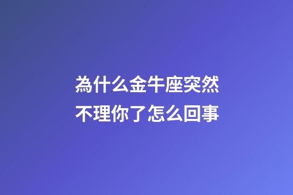 為什么金牛座突然不理你了怎么回事-第1張-星座運勢-玄機派