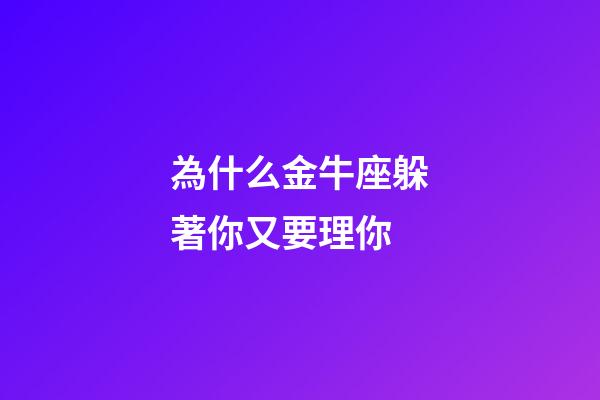 為什么金牛座躲著你又要理你-第1張-星座運(yùn)勢(shì)-玄機(jī)派