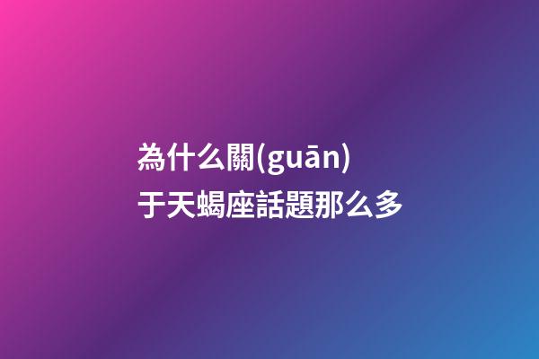 為什么關(guān)于天蝎座話題那么多-第1張-星座運(yùn)勢(shì)-玄機(jī)派