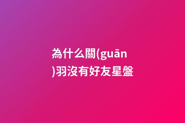 為什么關(guān)羽沒有好友星盤-第1張-星座運(yùn)勢-玄機(jī)派