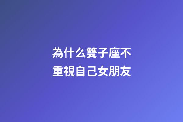 為什么雙子座不重視自己女朋友-第1張-星座運勢-玄機派
