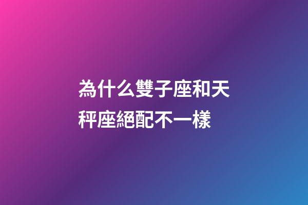 為什么雙子座和天秤座絕配不一樣-第1張-星座運勢-玄機派