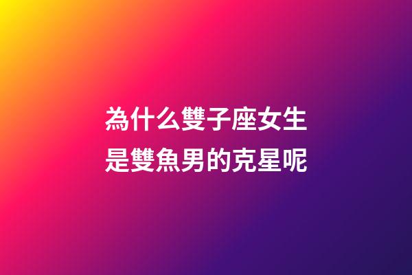 為什么雙子座女生是雙魚男的克星呢-第1張-星座運勢-玄機派