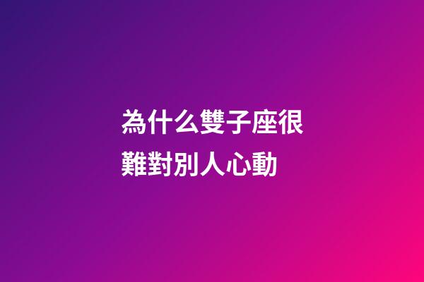 為什么雙子座很難對別人心動-第1張-星座運勢-玄機派
