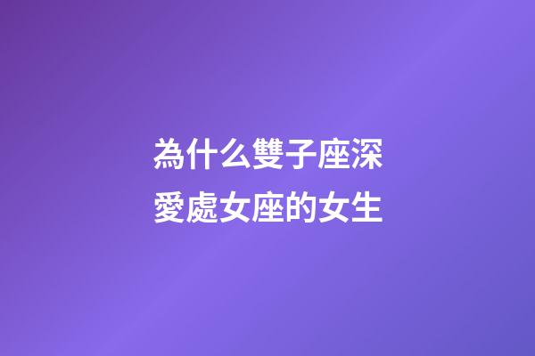 為什么雙子座深愛處女座的女生-第1張-星座運勢-玄機派