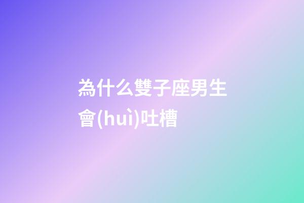 為什么雙子座男生會(huì)吐槽-第1張-星座運(yùn)勢(shì)-玄機(jī)派