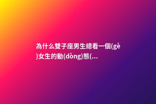 為什么雙子座男生總看一個(gè)女生的動(dòng)態(tài)-第1張-星座運(yùn)勢(shì)-玄機(jī)派