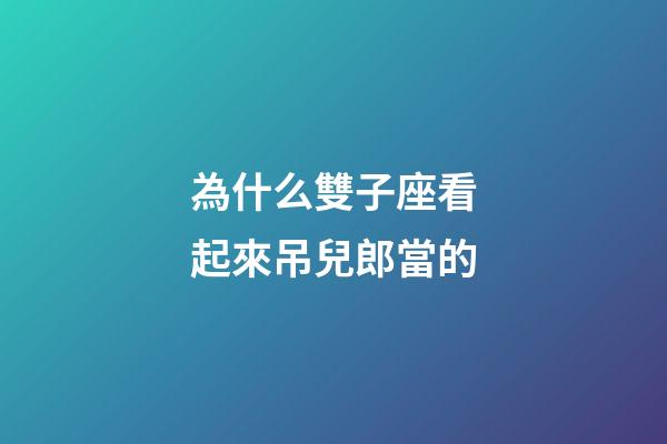 為什么雙子座看起來吊兒郎當的-第1張-星座運勢-玄機派