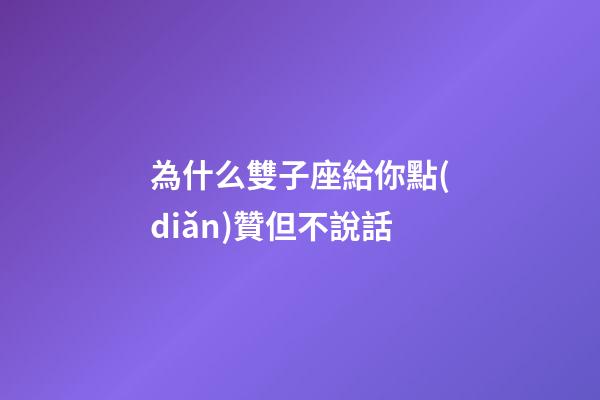 為什么雙子座給你點(diǎn)贊但不說話-第1張-星座運(yùn)勢-玄機(jī)派