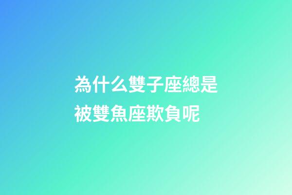 為什么雙子座總是被雙魚座欺負呢-第1張-星座運勢-玄機派