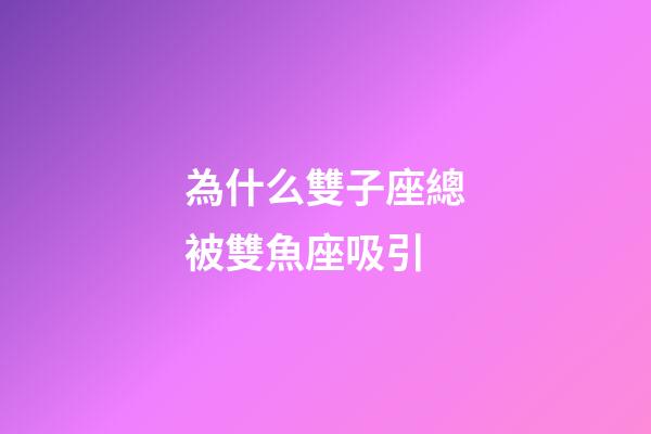 為什么雙子座總被雙魚座吸引-第1張-星座運勢-玄機派