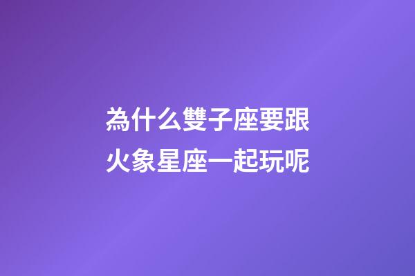 為什么雙子座要跟火象星座一起玩呢-第1張-星座運(yùn)勢(shì)-玄機(jī)派