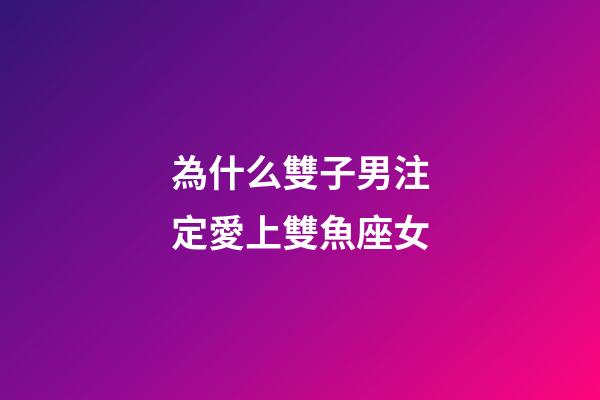 為什么雙子男注定愛上雙魚座女-第1張-星座運(yùn)勢(shì)-玄機(jī)派