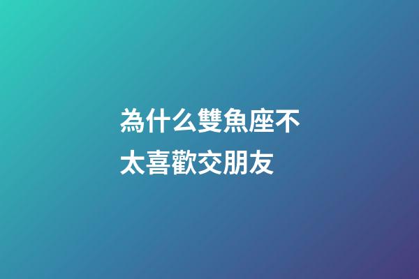 為什么雙魚座不太喜歡交朋友-第1張-星座運勢-玄機派