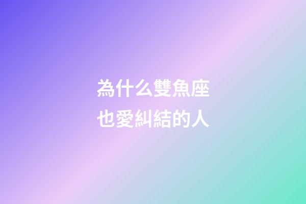 為什么雙魚座也愛糾結的人-第1張-星座運勢-玄機派