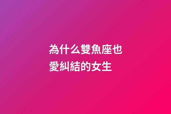 為什么雙魚座也愛糾結的女生-第1張-星座運勢-玄機派