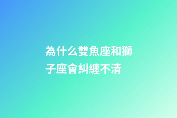 為什么雙魚座和獅子座會糾纏不清-第1張-星座運(yùn)勢-玄機(jī)派