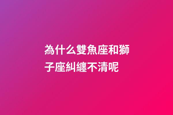 為什么雙魚座和獅子座糾纏不清呢-第1張-星座運(yùn)勢(shì)-玄機(jī)派