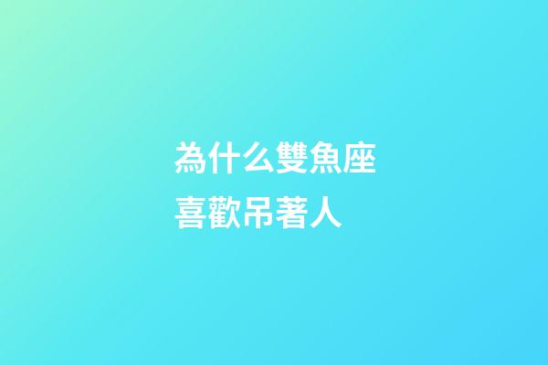 為什么雙魚座喜歡吊著人-第1張-星座運勢-玄機派