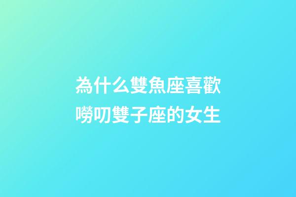 為什么雙魚座喜歡嘮叨雙子座的女生-第1張-星座運(yùn)勢(shì)-玄機(jī)派
