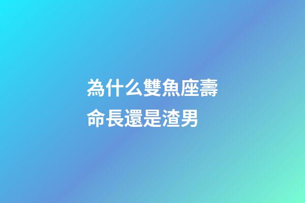 為什么雙魚座壽命長還是渣男-第1張-星座運勢-玄機派