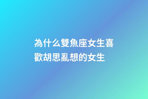 為什么雙魚座女生喜歡胡思亂想的女生-第1張-星座運(yùn)勢(shì)-玄機(jī)派