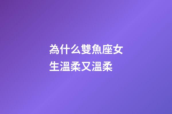 為什么雙魚座女生溫柔又溫柔-第1張-星座運勢-玄機派