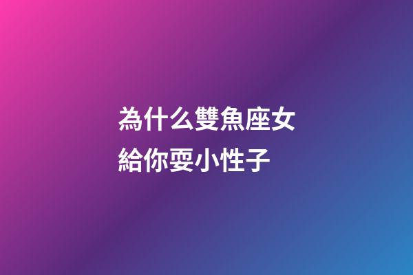 為什么雙魚座女給你耍小性子-第1張-星座運勢-玄機派