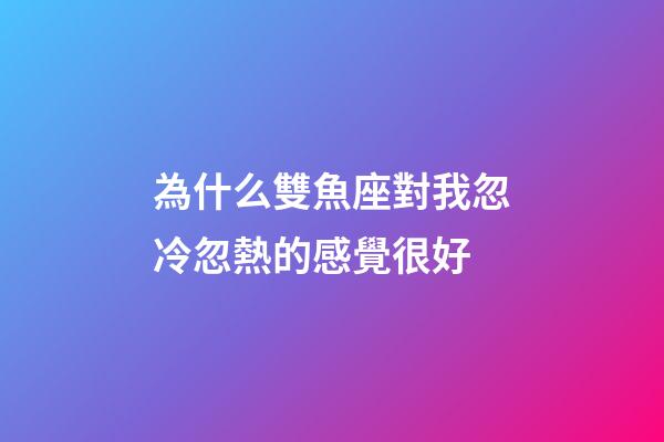 為什么雙魚座對我忽冷忽熱的感覺很好-第1張-星座運勢-玄機派