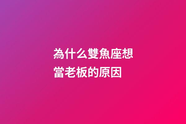 為什么雙魚座想當老板的原因-第1張-星座運勢-玄機派