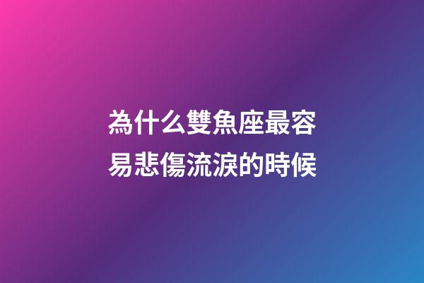 為什么雙魚座最容易悲傷流淚的時候-第1張-星座運勢-玄機派
