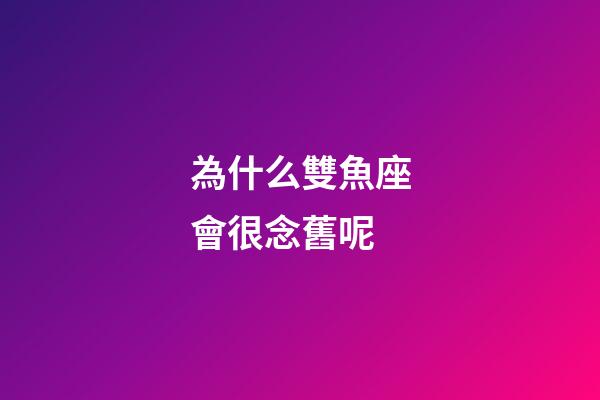 為什么雙魚座會很念舊呢-第1張-星座運勢-玄機派