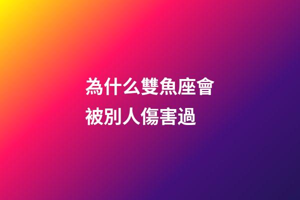 為什么雙魚座會被別人傷害過-第1張-星座運勢-玄機派